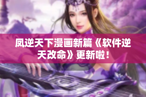 凤逆天下漫画新篇《软件逆天改命》更新啦！