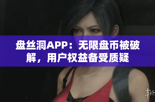 盘丝洞APP：无限盘币被破解，用户权益备受质疑
