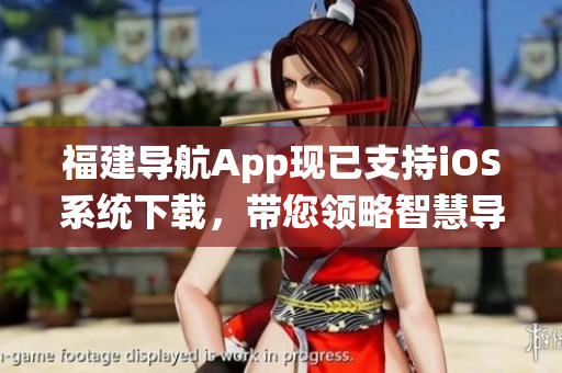 福建导航App现已支持iOS系统下载，带您领略智慧导航