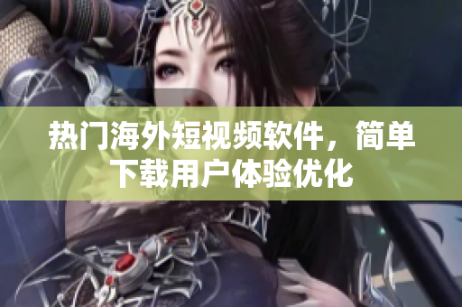 热门海外短视频软件，简单下载用户体验优化