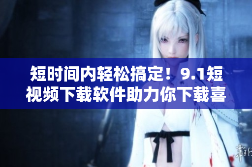 短时间内轻松搞定！9.1短视频下载软件助力你下载喜爱的短视频。