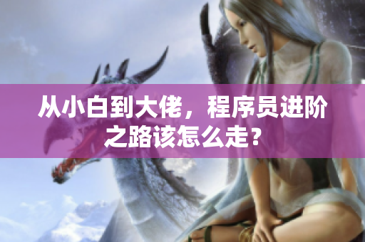 从小白到大佬，程序员进阶之路该怎么走？