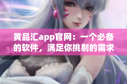 黄品汇app官网：一个必备的软件，满足你挑剔的需求