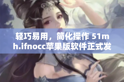 轻巧易用，简化操作 51mh.ifnocc苹果版软件正式发布