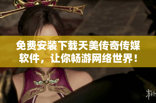 免费安装下载天美传奇传媒软件，让你畅游网络世界！