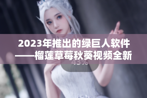 2023年推出的绿巨人软件——榴莲草莓秋葵视频全新体验