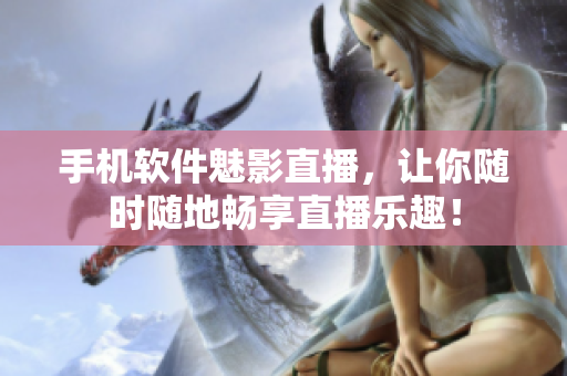 手机软件魅影直播，让你随时随地畅享直播乐趣！