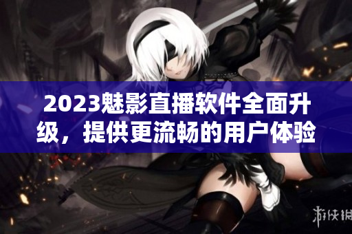 2023魅影直播软件全面升级，提供更流畅的用户体验