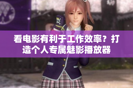 看电影有利于工作效率？打造个人专属魅影播放器