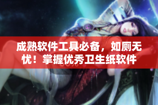 成熟软件工具必备，如厕无忧！掌握优秀卫生纸软件