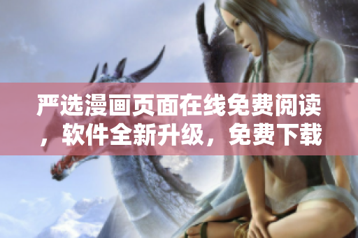 严选漫画页面在线免费阅读，软件全新升级，免费下载安装！