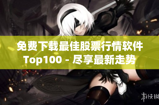 免费下载最佳股票行情软件Top100 - 尽享最新走势