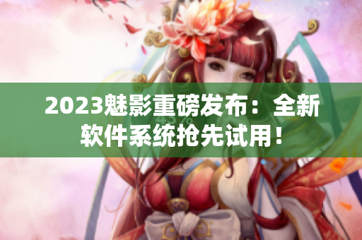 2023魅影重磅发布：全新软件系统抢先试用！
