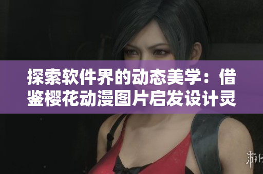 探索软件界的动态美学：借鉴樱花动漫图片启发设计灵感
