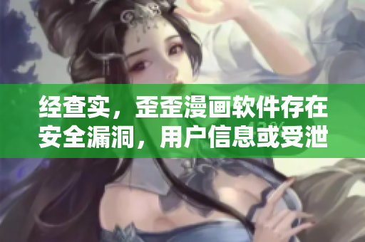 经查实，歪歪漫画软件存在安全漏洞，用户信息或受泄露风险