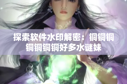 探索软件水印解密：铜铜铜铜铜铜铜好多水谜妹