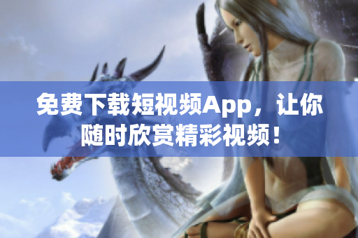 免费下载短视频App，让你随时欣赏精彩视频！