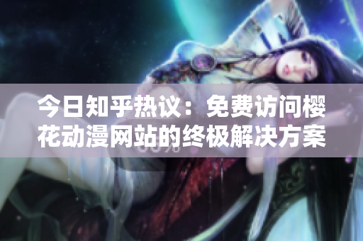 今日知乎热议：免费访问樱花动漫网站的终极解决方案！