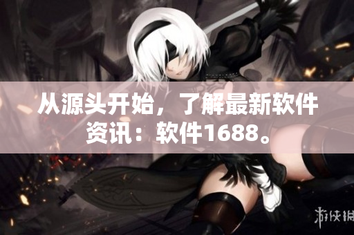 从源头开始，了解最新软件资讯：软件1688。