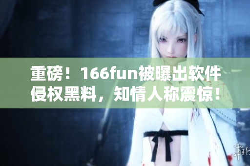 重磅！166fun被曝出软件侵权黑料，知情人称震惊！