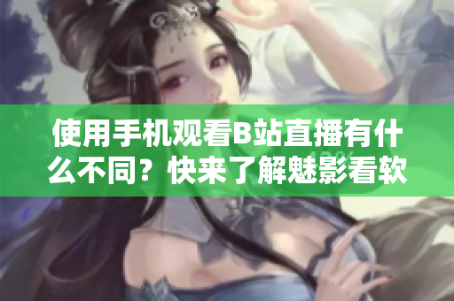 使用手机观看B站直播有什么不同？快来了解魅影看软件！