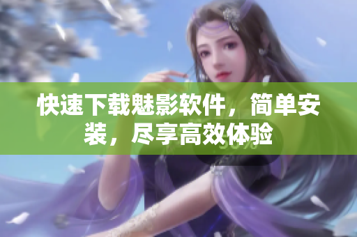 快速下载魅影软件，简单安装，尽享高效体验