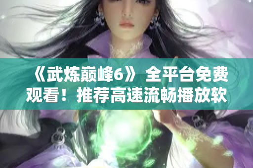 《武炼巅峰6》 全平台免费观看！推荐高速流畅播放软件。