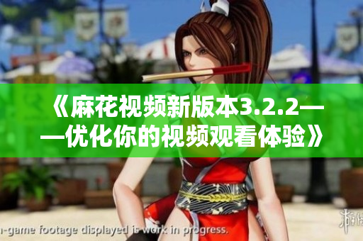 《麻花视频新版本3.2.2——优化你的视频观看体验》
