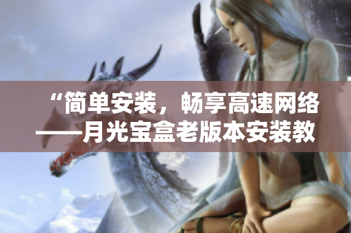 “简单安装，畅享高速网络——月光宝盒老版本安装教程”