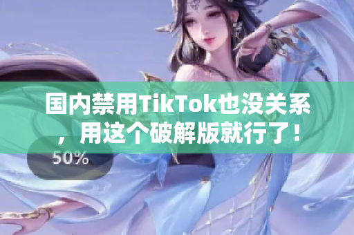 国内禁用TikTok也没关系，用这个破解版就行了！