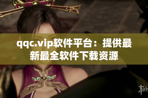 qqc.vip软件平台：提供最新最全软件下载资源