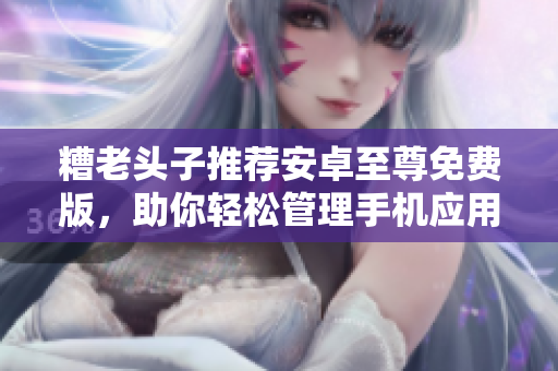 糟老头子推荐安卓至尊免费版，助你轻松管理手机应用！