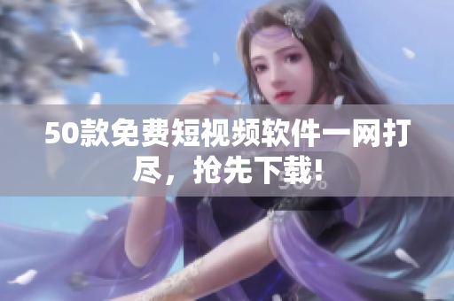 50款免费短视频软件一网打尽，抢先下载!