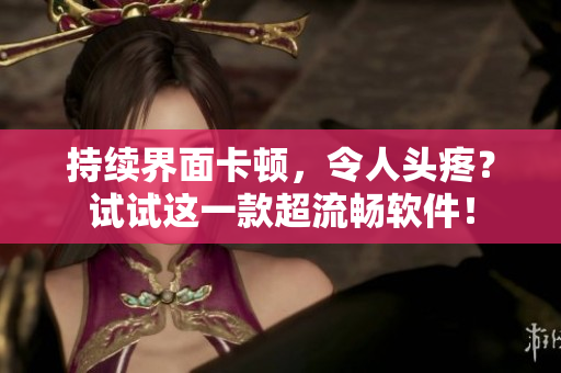 持续界面卡顿，令人头疼？试试这一款超流畅软件！