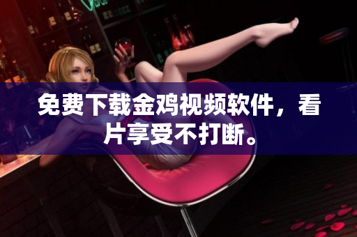 免费下载金鸡视频软件，看片享受不打断。