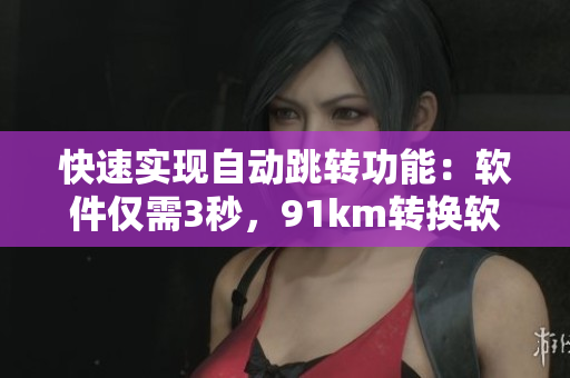 快速实现自动跳转功能：软件仅需3秒，91km转换软件教程分享