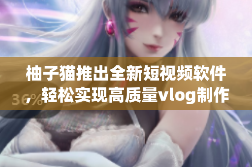 柚子猫推出全新短视频软件，轻松实现高质量vlog制作！