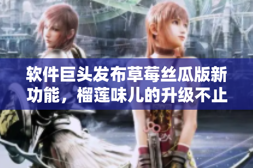 软件巨头发布草莓丝瓜版新功能，榴莲味儿的升级不止显著！