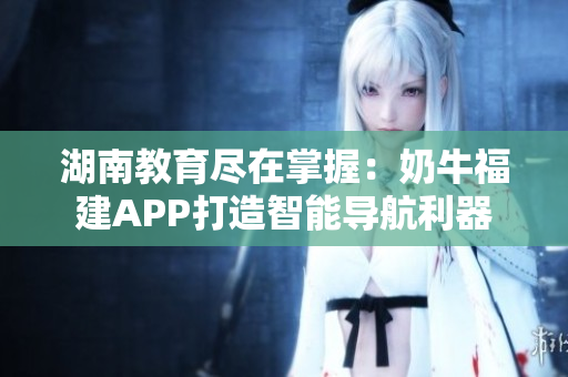 湖南教育尽在掌握：奶牛福建APP打造智能导航利器
