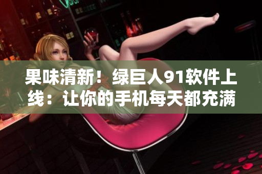 果味清新！绿巨人91软件上线：让你的手机每天都充满活力