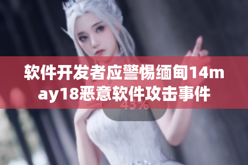软件开发者应警惕缅甸14may18恶意软件攻击事件