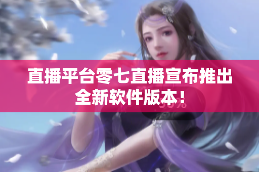 直播平台零七直播宣布推出全新软件版本！