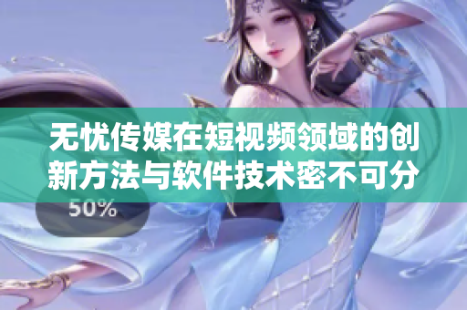 无忧传媒在短视频领域的创新方法与软件技术密不可分