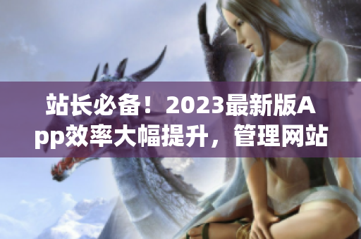 站长必备！2023最新版App效率大幅提升，管理网站从容不减