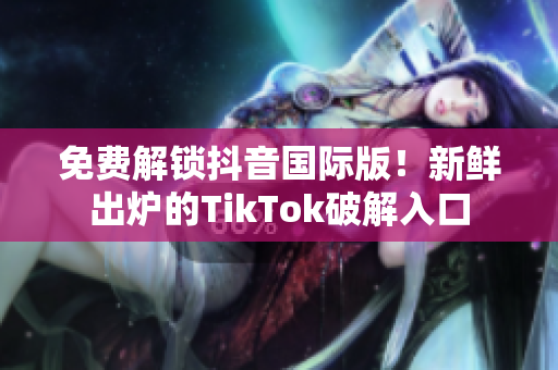 免费解锁抖音国际版！新鲜出炉的TikTok破解入口