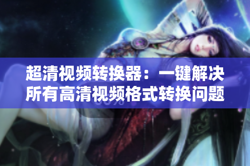 超清视频转换器：一键解决所有高清视频格式转换问题