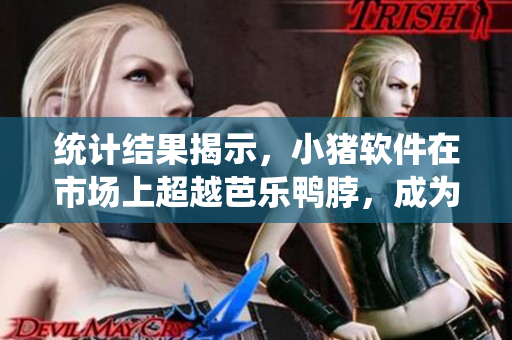 统计结果揭示，小猪软件在市场上超越芭乐鸭脖，成为首选