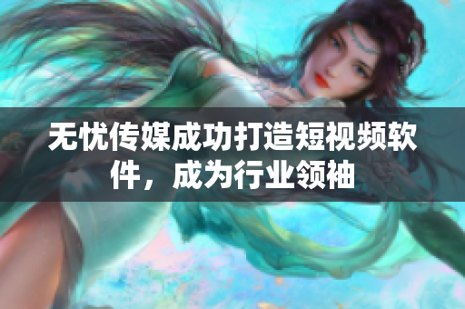 无忧传媒成功打造短视频软件，成为行业领袖