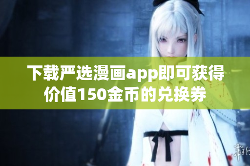 下载严选漫画app即可获得价值150金币的兑换券