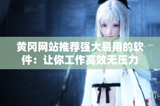 黄冈网站推荐强大易用的软件：让你工作高效无压力